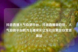 抖音直播人气自助平台，抖音直播新趋势，人气自助平台助力主播成长亿乐社区低价自营货源站