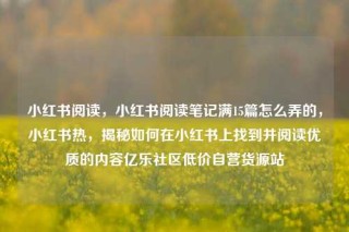 小红书阅读，小红书阅读笔记满15篇怎么弄的，小红书热，揭秘如何在小红书上找到并阅读优质的内容亿乐社区低价自营货源站
