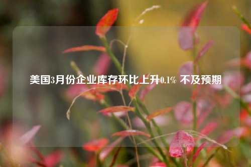美国3月份企业库存环比上升0.1% 不及预期  第1张