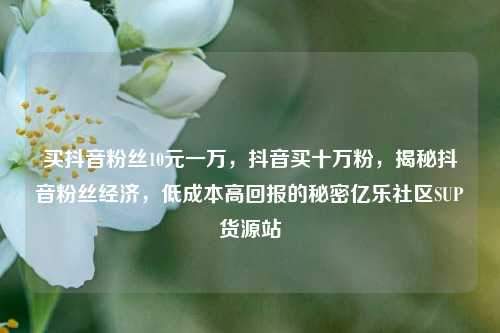 买抖音粉丝10元一万，抖音买十万粉，揭秘抖音粉丝经济	，低成本高回报的秘密亿乐社区SUP货源站  第1张