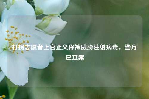 打拐志愿者上官正义称被威胁注射病毒	，警方已立案  第1张