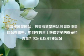 抖音涨流量网站，抖音涨流量网站,抖音涨流量网站有哪些，如何在抖音上获得更多的曝光和流量？亿乐社区SUP货源站